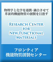 物理学と化学を連携・融合させて革新的機能物質の創製を目指す Research Center for New Functional Materials フロンティア機能物質創製センター