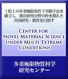 １桁上の多重極限条件下実験手法を確立し，既存研究分野の枠を超えた共同研究・教育を目指す Center for Novel Material Science under Multi-Extreme Conditions 多重極限物質科学研究センター