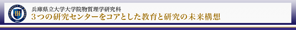 兵庫県立大学大学院物質理学研究科
3つの研究センターをコアとした教育と研究の未来構想